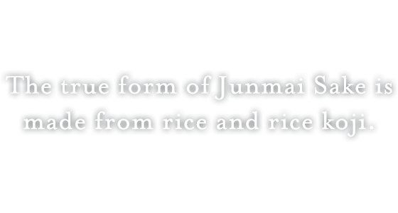 The true form of Junmai Sake is made from rice and rice koji.